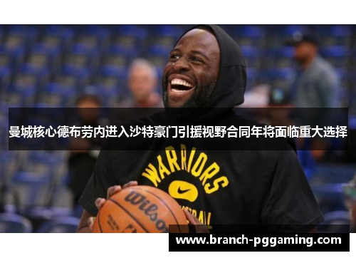 曼城核心德布劳内进入沙特豪门引援视野合同年将面临重大选择 曼城核心德布劳内进入沙特豪门引援视野合同年将面临重大选择