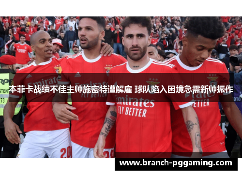 本菲卡战绩不佳主帅施密特遭解雇 球队陷入困境急需新帅振作 本菲卡战绩不佳主帅施密特遭解雇 球队陷入困境急需新帅振作