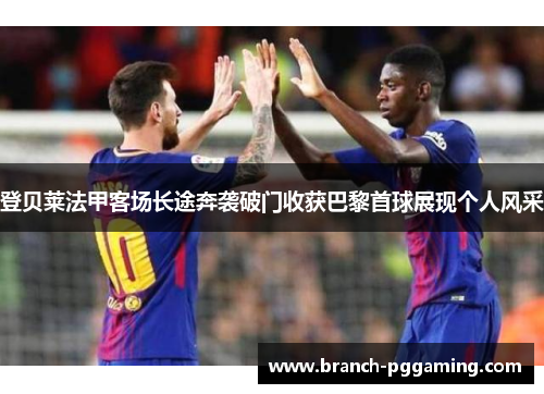 登贝莱法甲客场长途奔袭破门收获巴黎首球展现个人风采 登贝莱法甲客场长途奔袭破门收获巴黎首球展现个人风采
