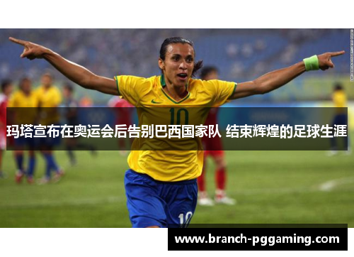 玛塔宣布在奥运会后告别巴西国家队 结束辉煌的足球生涯 玛塔宣布在奥运会后告别巴西国家队 结束辉煌的足球生涯