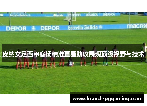 皮纳女足西甲客场精准直塞助攻展现顶级视野与技术 皮纳女足西甲客场精准直塞助攻展现顶级视野与技术