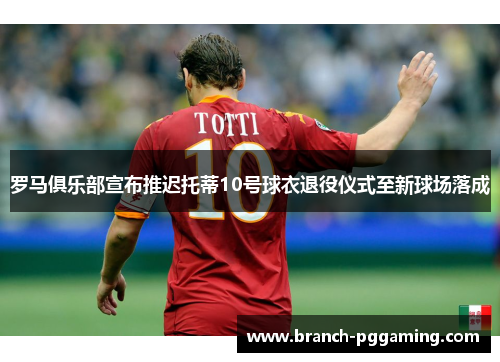罗马俱乐部宣布推迟托蒂10号球衣退役仪式至新球场落成 罗马俱乐部宣布推迟托蒂10号球衣退役仪式至新球场落成