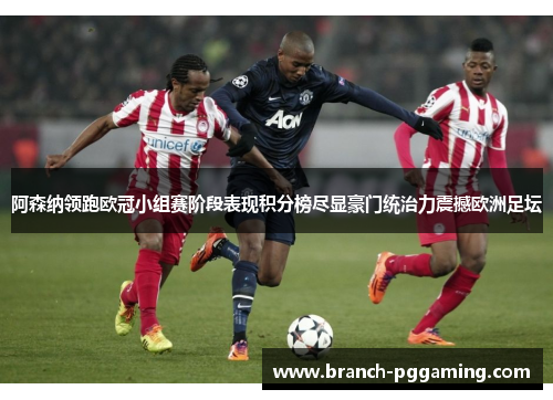 阿森纳领跑欧冠小组赛阶段表现积分榜尽显豪门统治力震撼欧洲足坛 阿森纳领跑欧冠小组赛阶段表现积分榜尽显豪门统治力震撼欧洲足坛