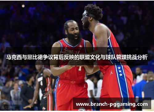 马克西与恩比德争议背后反映的联盟文化与球队管理挑战分析 马克西与恩比德争议背后反映的联盟文化与球队管理挑战分析