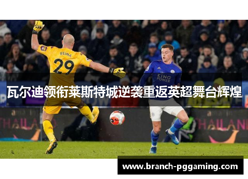 瓦尔迪领衔莱斯特城逆袭重返英超舞台辉煌