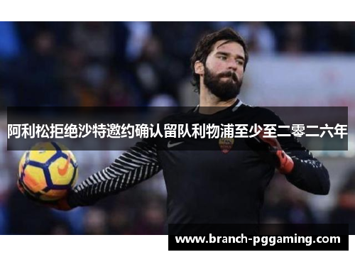 阿利松拒绝沙特邀约确认留队利物浦至少至二零二六年