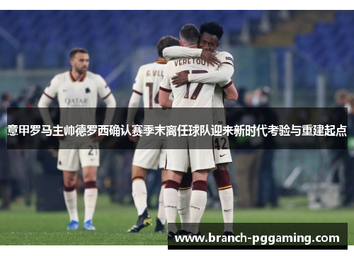 意甲罗马主帅德罗西确认赛季末离任球队迎来新时代考验与重建起点 意甲罗马主帅德罗西确认赛季末离任球队迎来新时代考验与重建起点