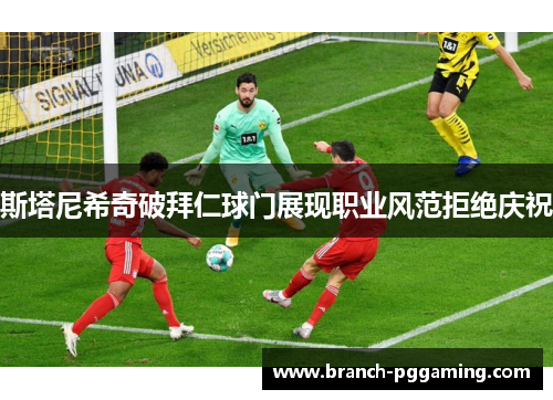 斯塔尼希奇破拜仁球门展现职业风范拒绝庆祝 斯塔尼希奇破拜仁球门展现职业风范拒绝庆祝